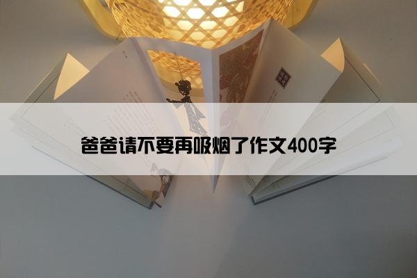 爸爸请不要再吸烟了作文400字