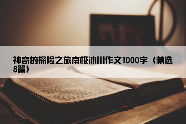 神奇的探险之旅南极冰川作文1000字（精选8篇）