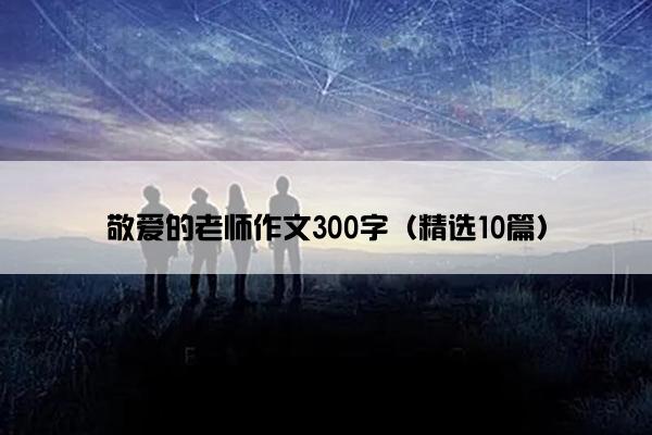 敬爱的老师作文300字（精选10篇）