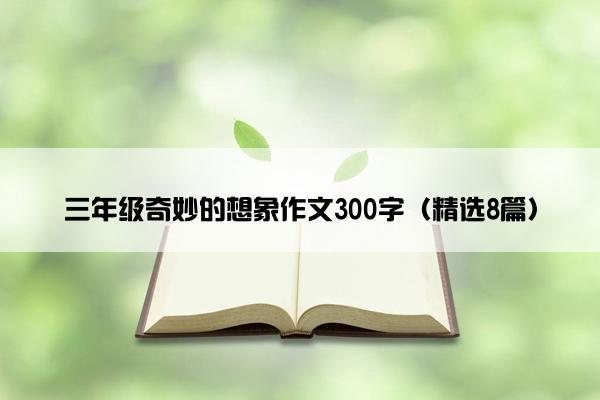 三年级奇妙的想象作文300字（精选8篇）