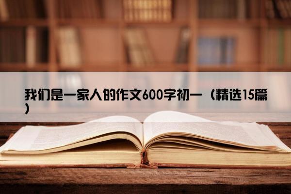 我们是一家人的作文600字初一（精选15篇）