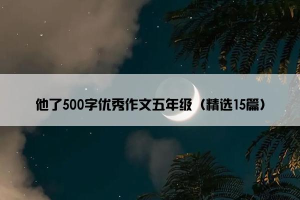 他了500字优秀作文五年级（精选15篇）