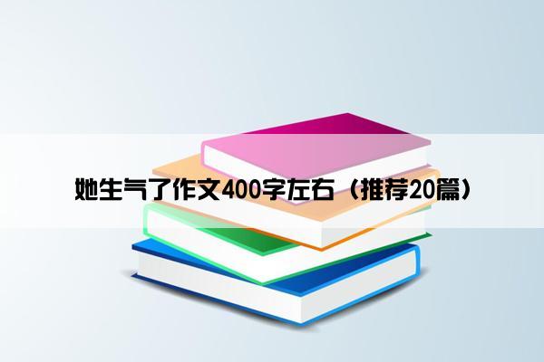 她生气了作文400字左右（推荐20篇）