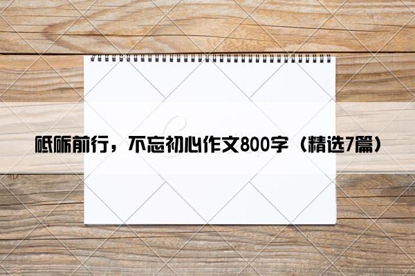 砥砺前行，不忘初心作文800字（精选7篇）