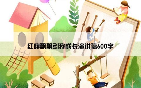 红旗飘飘引我成长演讲稿600字
