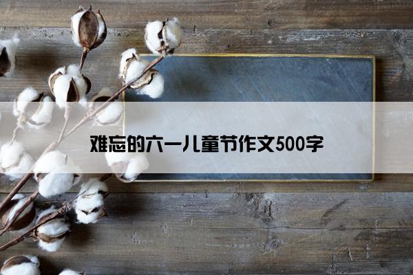 难忘的六一儿童节作文500字