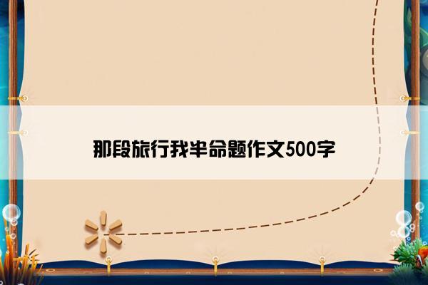 那段旅行我半命题作文500字