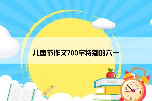 儿童节作文700字特别的六一