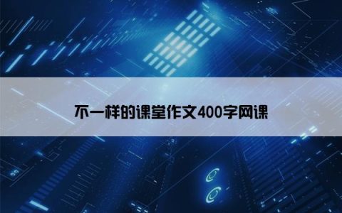 不一样的课堂作文400字网课