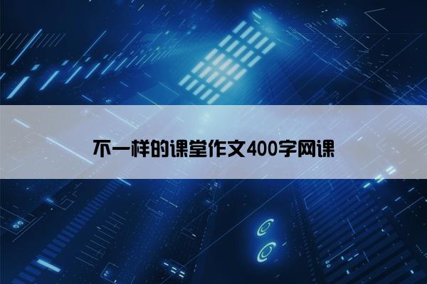 不一样的课堂作文400字网课