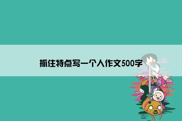 抓住特点写一个人作文500字