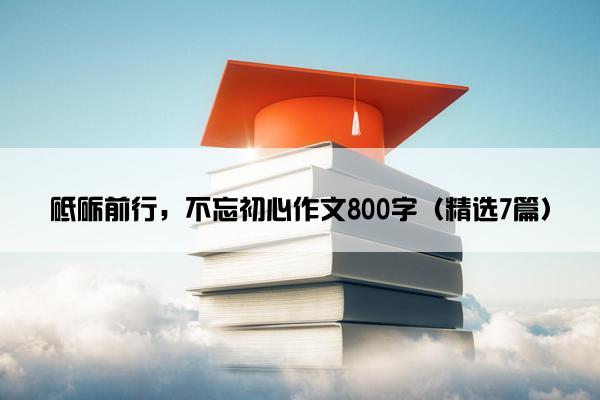 砥砺前行，不忘初心作文800字（精选7篇）