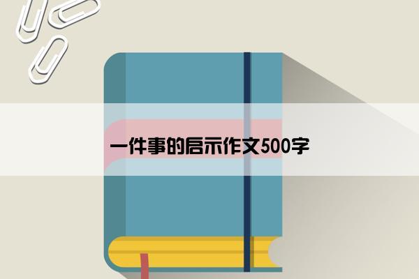 一件事的启示作文500字