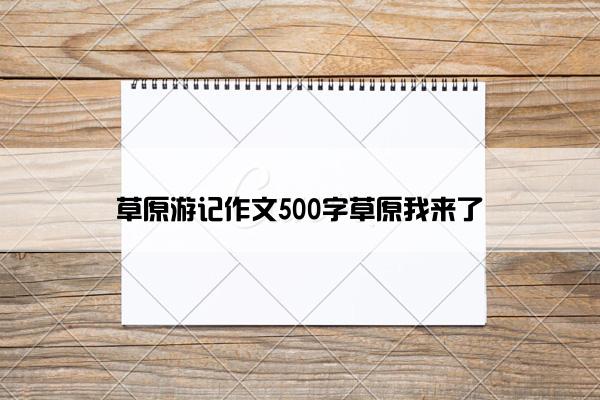 草原游记作文500字草原我来了