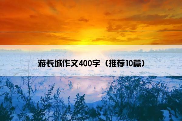 游长城作文400字（推荐10篇）