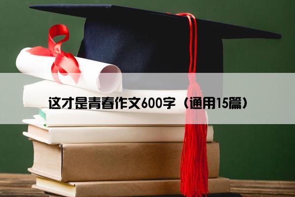 这才是青春作文600字（通用15篇）