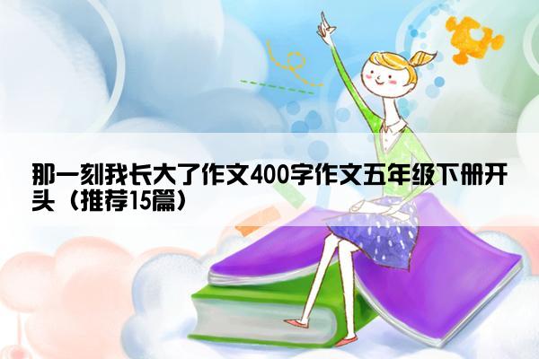 那一刻我长大了作文400字作文五年级下册开头（推荐15篇）