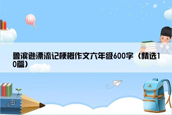 鲁滨逊漂流记梗概作文六年级600字（精选10篇）