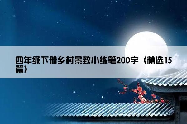 四年级下册乡村景致小练笔200字（精选15篇）