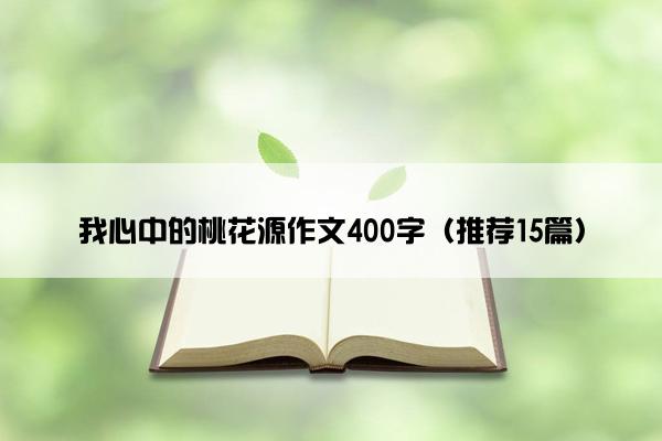 我心中的桃花源作文400字（推荐15篇）