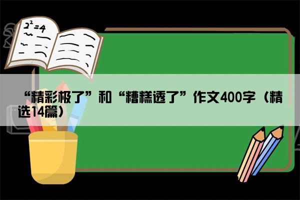 “精彩极了”和“糟糕透了”作文400字（精选14篇）