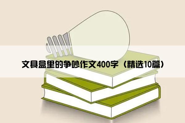 文具盒里的争吵作文400字（精选10篇）