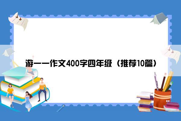 游一一作文400字四年级（推荐10篇）