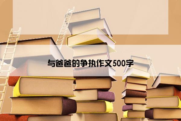 与爸爸的争执作文500字