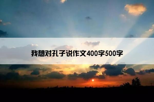 我想对孔子说作文400字500字