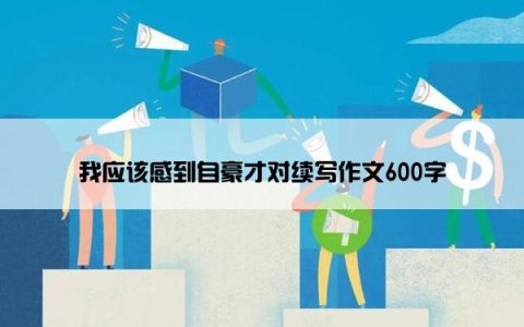 我应该感到自豪才对续写作文600字