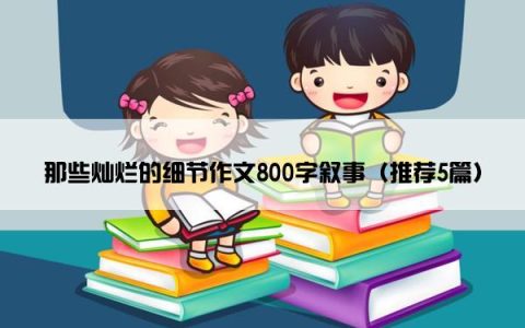 那些灿烂的细节作文800字叙事（推荐5篇）