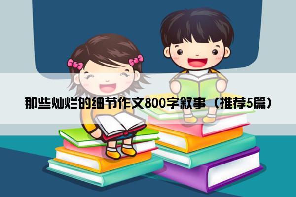 那些灿烂的细节作文800字叙事（推荐5篇）