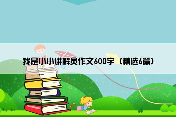 我是小小讲解员作文600字（精选6篇）