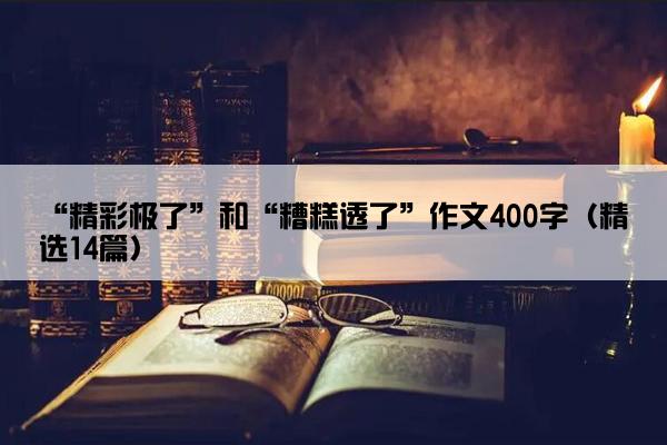 “精彩极了”和“糟糕透了”作文400字（精选14篇）