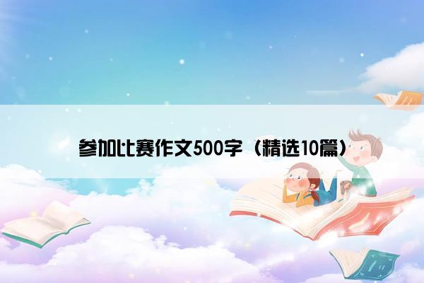 参加比赛作文500字（精选10篇）