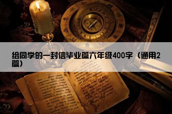 给同学的一封信毕业篇六年级400字（通用2篇）