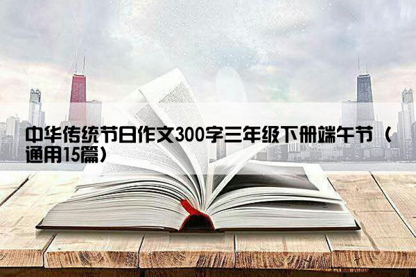 中华传统节日作文300字三年级下册端午节（通用15篇）