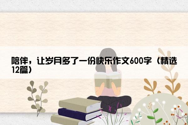 陪伴，让岁月多了一份快乐作文600字（精选12篇）