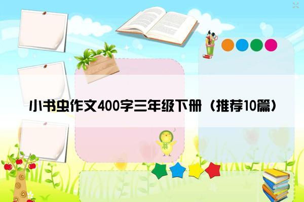 小书虫作文400字三年级下册（推荐10篇）