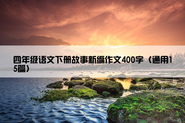 四年级语文下册故事新编作文400字（通用15篇）