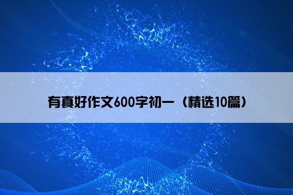 有真好作文600字初一（精选10篇）