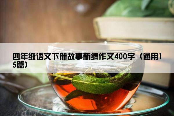 四年级语文下册故事新编作文400字（通用15篇）