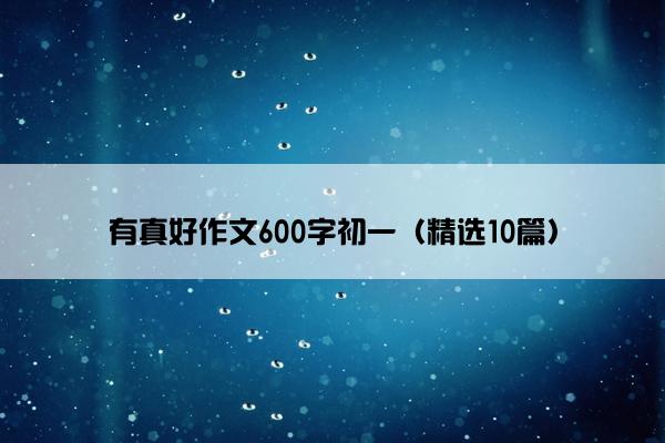 有真好作文600字初一（精选10篇）