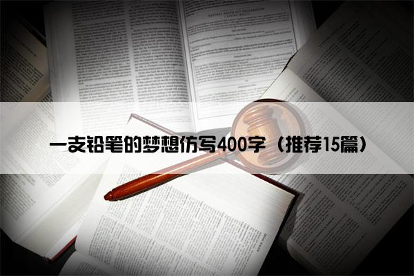 一支铅笔的梦想仿写400字（推荐15篇）