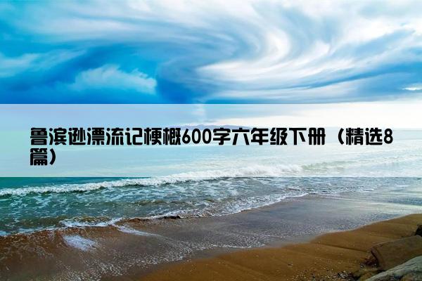 鲁滨逊漂流记梗概600字六年级下册（精选8篇）