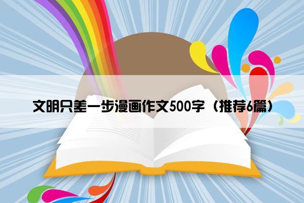 文明只差一步漫画作文500字（推荐6篇）