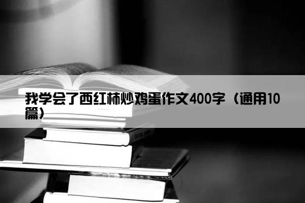 我学会了西红柿炒鸡蛋作文400字（通用10篇）