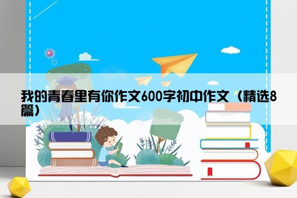 我的青春里有你作文600字初中作文（精选8篇）