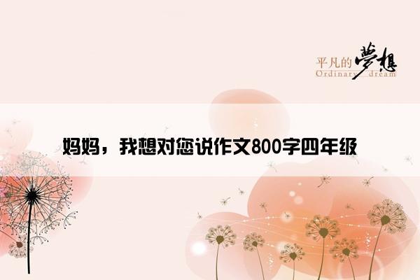 妈妈，我想对您说作文800字四年级