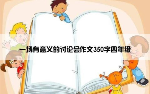 一场有意义的讨论会作文350字四年级